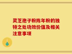 灵芝孢子粉陈年粉的独特之处功效价值及相关注意事项