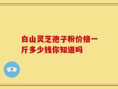 白山灵芝孢子粉价格一斤多少钱你知道吗