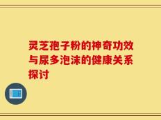 灵芝孢子粉的神奇功效与尿多泡沫的健康关系探讨