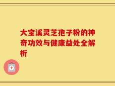 大宝溪灵芝孢子粉的神奇功效与健康益处全解析