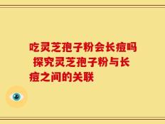 吃灵芝孢子粉会长痘吗 探究灵芝孢子粉与长痘之间的关联