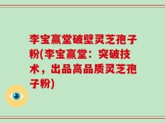 李宝赢堂破壁灵芝孢子粉(李宝赢堂：突破技术，出品高品质灵芝孢子粉)
