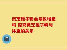 灵芝孢子粉会导致增肥吗 探究灵芝孢子粉与体重的关系