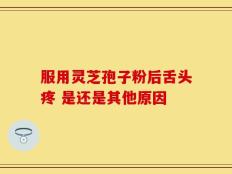 服用灵芝孢子粉后舌头疼 是还是其他原因
