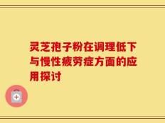 灵芝孢子粉在调理低下与慢性疲劳症方面的应用探讨