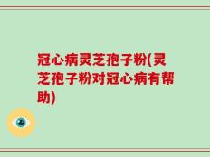 冠心病灵芝孢子粉(灵芝孢子粉对冠心病有帮助)