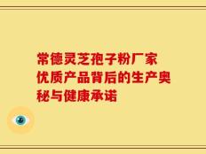 常德灵芝孢子粉厂家 优质产品背后的生产奥秘与健康承诺