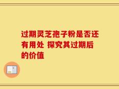 过期灵芝孢子粉是否还有用处 探究其过期后的价值