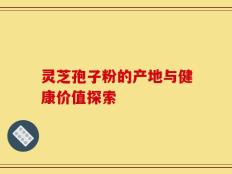 灵芝孢子粉的产地与健康价值探索