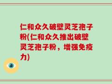 仁和众久破壁灵芝孢子粉(仁和众久推出破壁灵芝孢子粉，增强免疫力)