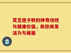 灵芝孢子粉的神奇功效与健康价值，助你焕发活力与美丽