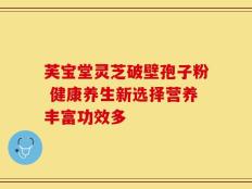 芙宝堂灵芝破壁孢子粉 健康养生新选择营养丰富功效多