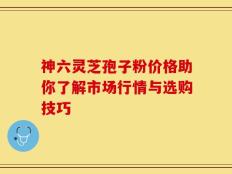 神六灵芝孢子粉价格助你了解市场行情与选购技巧
