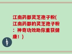 江南药都灵芝孢子粉(江南药都的灵芝孢子粉：神奇功效助你重获健康！)