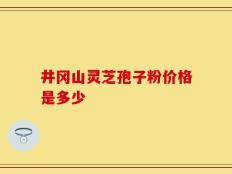 井冈山灵芝孢子粉价格是多少