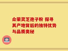 众荣灵芝孢子粉 探寻其产地背后的独特优势与品质奥秘