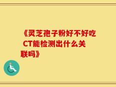 《灵芝孢子粉好不好吃 CT能检测出什么关联吗》