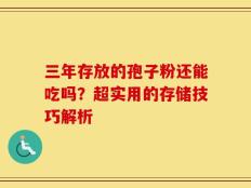 三年存放的孢子粉还能吃吗？超实用的存储技巧解析