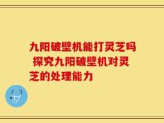 九阳破壁机能打灵芝吗 探究九阳破壁机对灵芝的处理能力