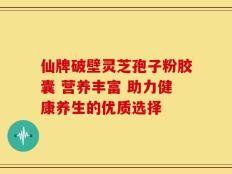仙牌破壁灵芝孢子粉胶囊 营养丰富 助力健康养生的优质选择