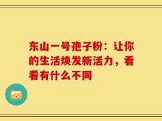 东山一号孢子粉：让你的生活焕发新活力，看看有什么不同
