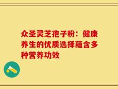 众圣灵芝孢子粉：健康养生的优质选择蕴含多种营养功效