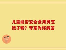 儿童能否安全食用灵芝孢子粉？专家为你解答