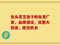 包头灵芝孢子粉批发厂家，品质保证，优惠大放送，抓住机会