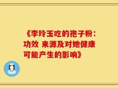 《李玲玉吃的孢子粉：功效 来源及对她健康可能产生的影响》