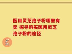 医用灵芝孢子粉哪里有卖 探寻购买医用灵芝孢子粉的途径