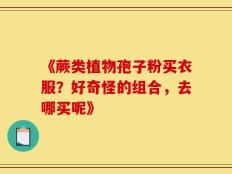《蕨类植物孢子粉买衣服？好奇怪的组合，去哪买呢》