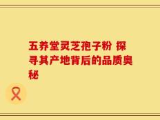 五养堂灵芝孢子粉 探寻其产地背后的品质奥秘