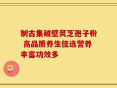 制古集破壁灵芝孢子粉 高品质养生佳选营养丰富功效多