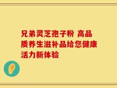 兄弟灵芝孢子粉 高品质养生滋补品给您健康活力新体验