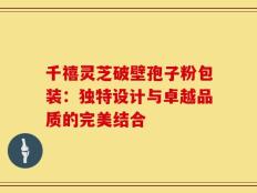 千禧灵芝破壁孢子粉包装：独特设计与卓越品质的完美结合