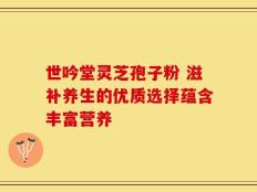 世吟堂灵芝孢子粉 滋补养生的优质选择蕴含丰富营养