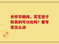 光怀孕期间，灵芝孢子粉真的可以吃吗？看专家怎么说
