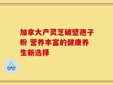 加拿大产灵芝破壁孢子粉 营养丰富的健康养生新选择