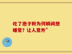 吃了孢子粉为何瞬间想睡觉？让人意外”