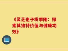 《灵芝孢子粉季刚：探索其独特价值与健康功效》
