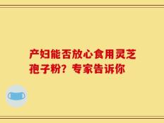 产妇能否放心食用灵芝孢子粉？专家告诉你