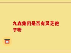 九鑫集团是否有灵芝孢子粉
