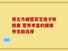 修古方破壁灵芝孢子粉胶囊 营养丰富的健康养生新选择
