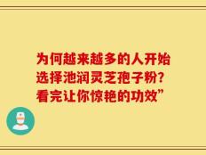为何越来越多的人开始选择池润灵芝孢子粉？看完让你惊艳的功效”