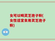 女可以喝灵芝孢子粉(女性适宜食用灵芝孢子粉)