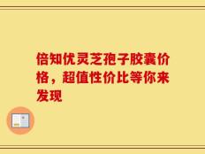 倍知优灵芝孢子胶囊价格，超值性价比等你来发现