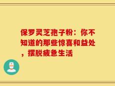 保罗灵芝孢子粉：你不知道的那些惊喜和益处，摆脱疲惫生活