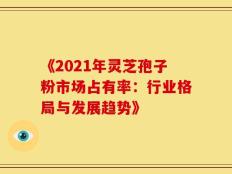 《2021年灵芝孢子粉市场占有率：行业格局与发展趋势》