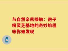与自然亲密接触：孢子粉灵芝基地的奇妙旅程等你来发现
