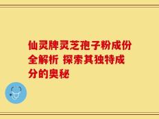 仙灵牌灵芝孢子粉成份全解析 探索其独特成分的奥秘
